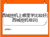 西城挖机上哪里学比较好(西城挖机培训)