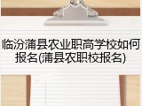 临汾蒲县农业职高学校如何报名(蒲县农职校报名)