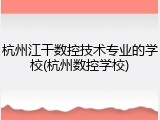 杭州江干数控技术专业的学校(杭州数控学校)