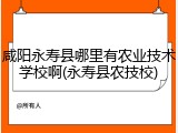咸阳永寿县哪里有农业技术学校啊(永寿县农技校)