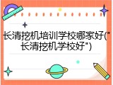 长清挖机培训学校哪家好("长清挖机学校好")