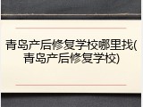 青岛产后修复学校哪里找(青岛产后修复学校)