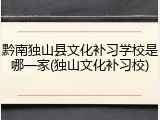 黔南独山县文化补习学校是哪一家(独山文化补习校)