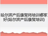 哈尔滨产后康复师培训哪家好(哈尔滨产后康复培训)