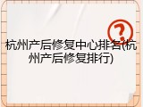 杭州产后修复中心排名(杭州产后修复排行)