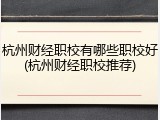 杭州财经职校有哪些职校好(杭州财经职校推荐)