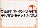 菏泽曹县农业职业科技职业学院地址(曹县农职院地址)
