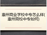 惠州商业学校中专怎么样(惠州商校中专如何)