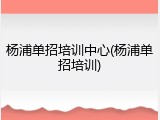 杨浦单招培训中心(杨浦单招培训)