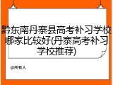黔东南丹寨县高考补习学校哪家比较好(丹寨高考补习学校推荐)
