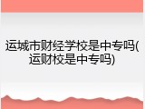 运城市财经学校是中专吗(运财校是中专吗)