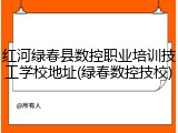 红河绿春县数控职业培训技工学校地址(绿春数控技校)