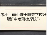 考不上高中该干嘛去学校好呢("中考落榜择校")