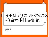 自考本科学历培训技校怎么样(自考本科技校培训)