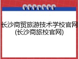 长沙商贸旅游技术学校官网(长沙商旅校官网)