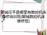 聊城茌平县哪里有数控机床维修培训班(聊城数控机床维修班)