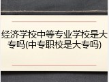 经济学校中等专业学校是大专吗(中专职校是大专吗)