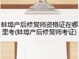 蚌埠产后修复师资格证在哪里考(蚌埠产后修复师考证)