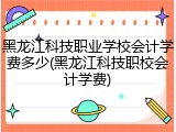 黑龙江科技职业学校会计学费多少(黑龙江科技职校会计学费)
