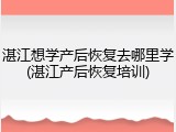 湛江想学产后恢复去哪里学(湛江产后恢复培训)