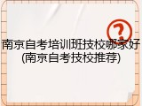南京自考培训班技校哪家好(南京自考技校推荐)