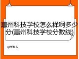 惠州科技学校怎么样啊多少分(惠州科技学校分数线)