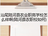 汕尾陆河县农业职高学校怎么样啊(陆河县农职校如何)