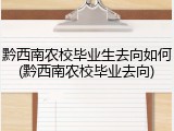黔西南农校毕业生去向如何(黔西南农校毕业去向)