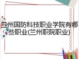 兰州国防科技职业学院有哪些职业(兰州职院职业)