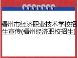 福州市经济职业技术学校招生宣传(福州经济职校招生)