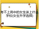 考不上高中的女生该上什么学校(女生升学选择)