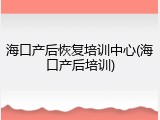 海口产后恢复培训中心(海口产后培训)