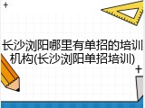 长沙浏阳哪里有单招的培训机构(长沙浏阳单招培训)