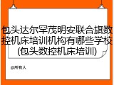 包头达尔罕茂明安联合旗数控机床培训机构有哪些学校(包头数控机床培训)