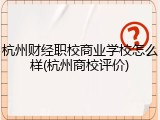 杭州财经职校商业学校怎么样(杭州商校评价)