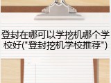 登封在哪可以学挖机哪个学校好("登封挖机学校推荐")