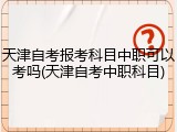 天津自考报考科目中职可以考吗(天津自考中职科目)