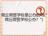 商丘商贸学校是公办的吗("商丘商贸学校公办？")