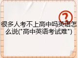 很多人考不上高中吗英语怎么说("高中英语考试难")