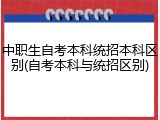 中职生自考本科统招本科区别(自考本科与统招区别)