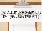 重庆科技职业学院官网技校招生(重庆科技职院招生)
