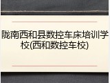 陇南西和县数控车床培训学校(西和数控车校)
