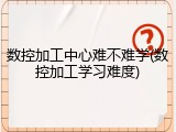 数控加工中心难不难学(数控加工学习难度)