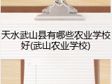天水武山县有哪些农业学校好(武山农业学校)