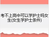 考不上高中可以学护士吗女生(女生学护士条件)