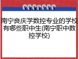 南宁良庆学数控专业的学校有哪些职中生(南宁职中数控学校)
