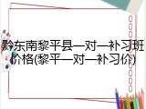 黔东南黎平县一对一补习班价格(黎平一对一补习价)