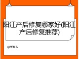阳江产后修复哪家好(阳江产后修复推荐)