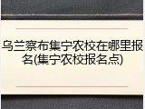 乌兰察布集宁农校在哪里报名(集宁农校报名点)