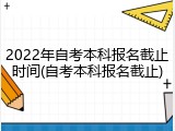 2022年自考本科报名截止时间(自考本科报名截止)